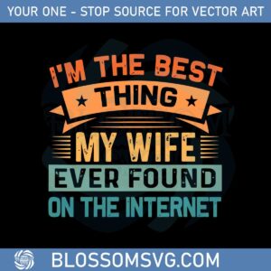 I’m The Best Thing My Wife Ever Found On The Internet Svg