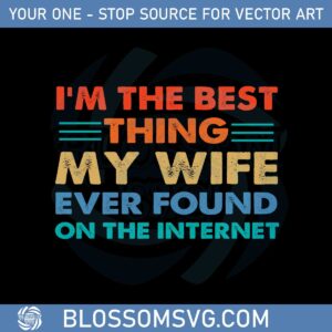 Funny I’m The Best Thing My Wife Ever Found On The Internet Svg