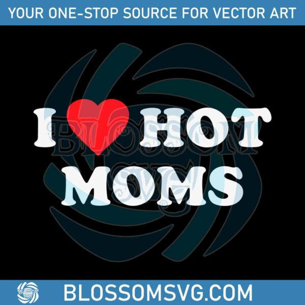 I Love Hot Moms Happy Mothers Day Mom Love SVG Cutting Files