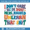 i-do-not-care-how-you-were-raised-unlearn-that-shit-svg