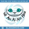 disney-cheshire-cat-we-are-all-mad-svg-graphic-design-files