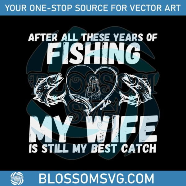 after-all-these-years-of-fishing-my-wife-is-still-my-best-catch-svg
