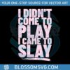 i-didnt-come-to-play-i-came-to-slay-svg-beyonce-sayings-svg