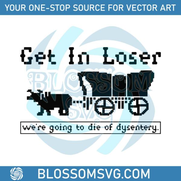 get-in-loser-we-are-going-to-die-of-dysentery-svg-download