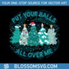 put-your-balls-all-over-me-christmas-svg-digital-cricut-file