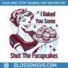 i-baked-you-some-shut-the-fucupcakes-svg