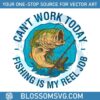 cant-work-today-fishing-is-my-reel-job-svg