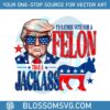 id-rather-vote-for-a-felon-than-a-jackass-trump-2024-svg