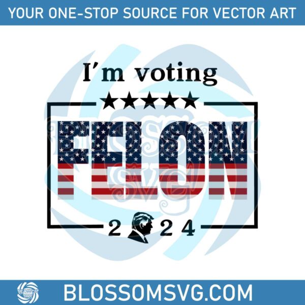 Im Voting For A Felon 2024 Trump For President SVG
