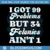 i-got-99-problems-but-34-felonies-aint-1-svg