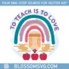 to-teach-is-to-love-teaching-svg-back-to-school-svg