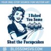 funny-housewife-i-baked-you-some-shut-the-fucupcakes-svg