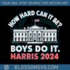 white-house-how-hard-can-it-be-boys-do-it-kamala-harris-2024-funny-svg